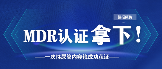 MDR证书又添新证，一次性尿管内窥镜一举拿下MDR证书！